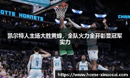 凯尔特人主场大胜黄蜂，全队火力全开彰显冠军实力