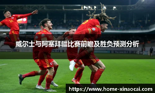 威尔士与阿塞拜疆比赛前瞻及胜负预测分析