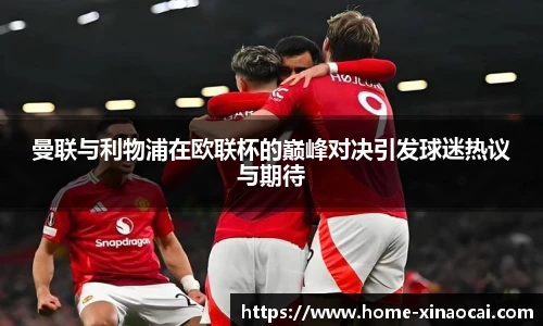 曼联与利物浦在欧联杯的巅峰对决引发球迷热议与期待